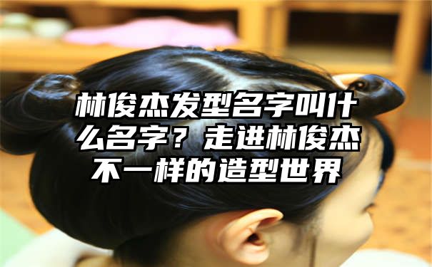 林俊杰发型名字叫什么名字？走进林俊杰不一样的造型世界