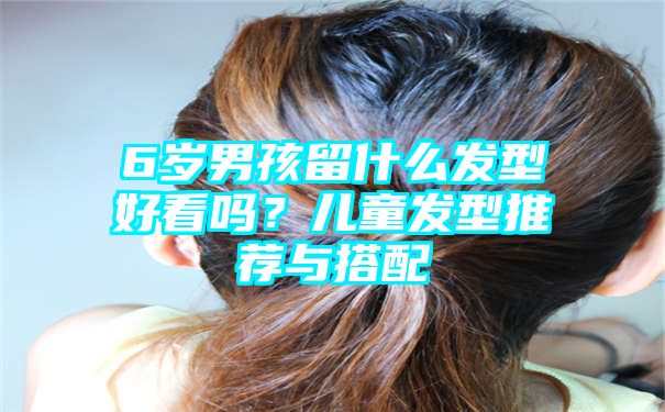 6岁男孩留什么发型好看吗？儿童发型推荐与搭配