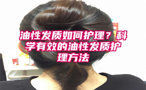 油性发质如何护理？科学有效的油性发质护理方法