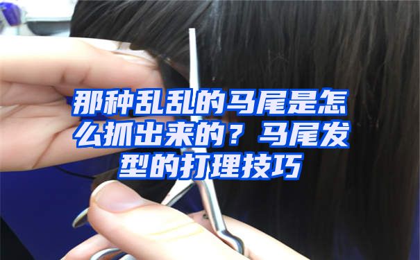 那种乱乱的马尾是怎么抓出来的？马尾发型的打理技巧