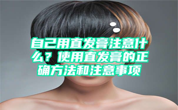 自己用直发膏注意什么？使用直发膏的正确方法和注意事项