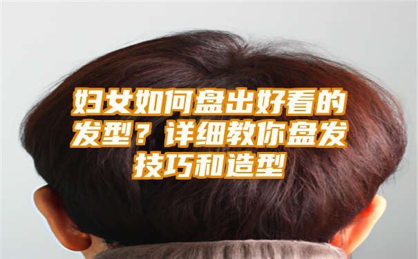 妇女如何盘出好看的发型？详细教你盘发技巧和造型