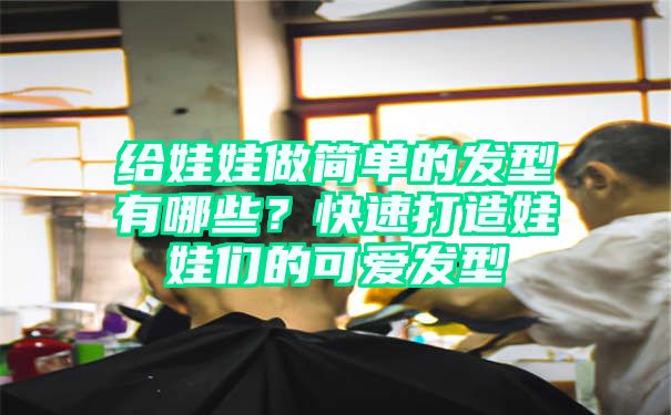 给娃娃做简单的发型有哪些？快速打造娃娃们的可爱发型