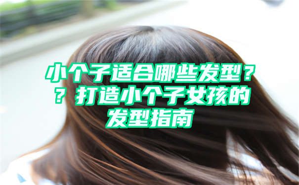 小个子适合哪些发型？？打造小个子女孩的发型指南