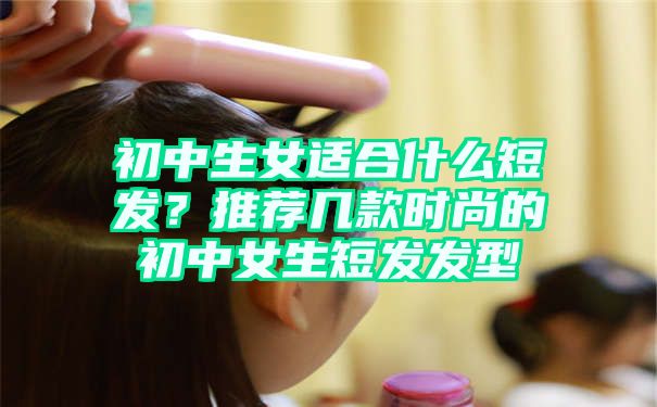 初中生女适合什么短发？推荐几款时尚的初中女生短发发型