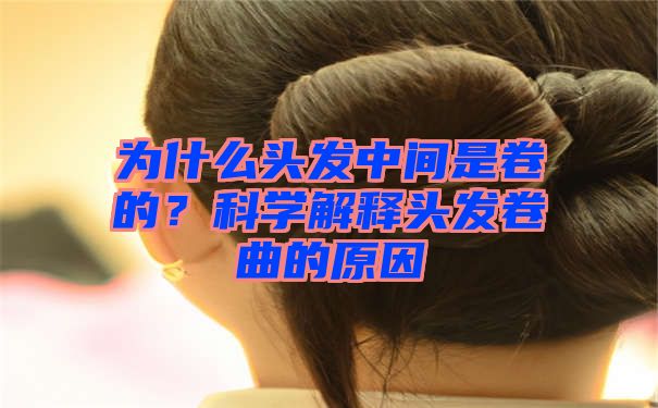 为什么头发中间是卷的？科学解释头发卷曲的原因