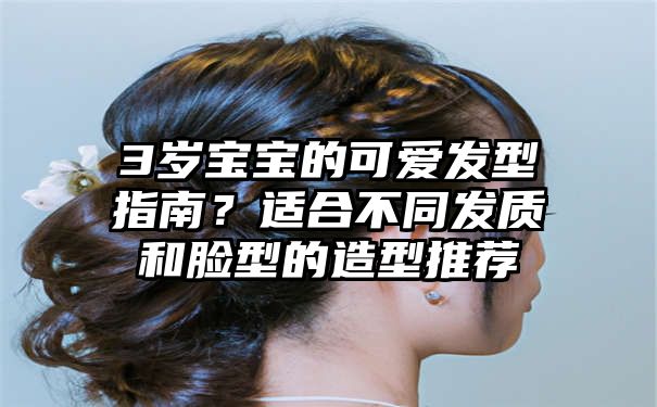 3岁宝宝的可爱发型指南？适合不同发质和脸型的造型推荐