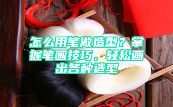 怎么用笔做造型？掌握笔画技巧，轻松画出各种造型