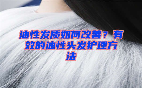 油性发质如何改善？有效的油性头发护理方法