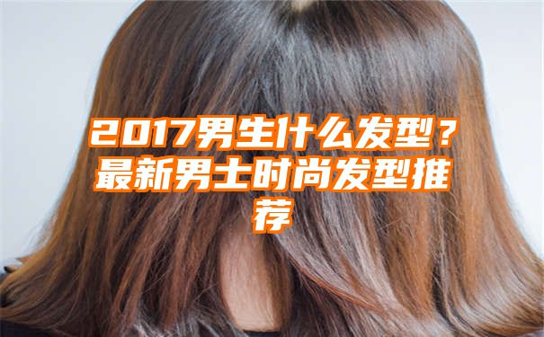 2017男生什么发型？最新男士时尚发型推荐