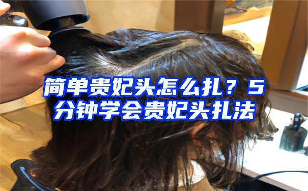 简单贵妃头怎么扎？5分钟学会贵妃头扎法