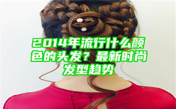 2014年流行什么颜色的头发？最新时尚发型趋势