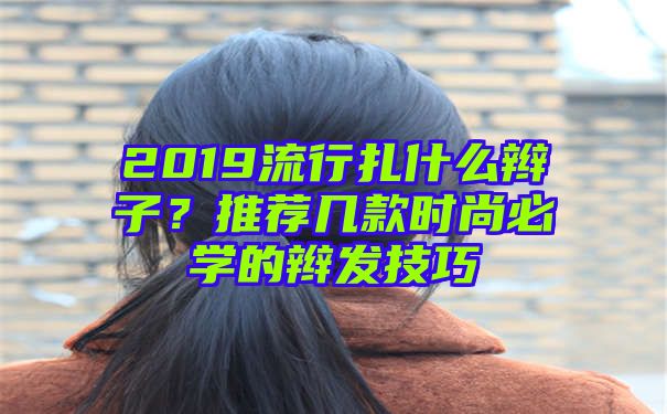 2019流行扎什么辫子？推荐几款时尚必学的辫发技巧