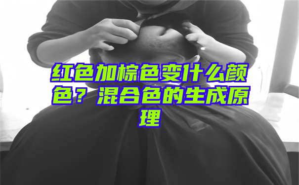 红色加棕色变什么颜色？混合色的生成原理