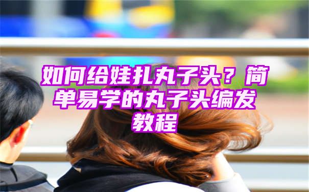 如何给娃扎丸子头？简单易学的丸子头编发教程