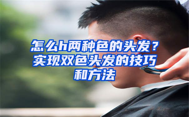 怎么h两种色的头发？实现双色头发的技巧和方法