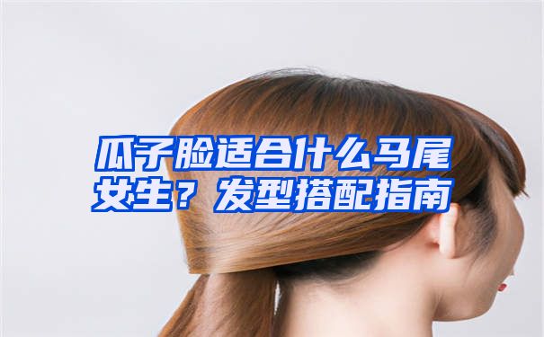 瓜子脸适合什么马尾女生？发型搭配指南