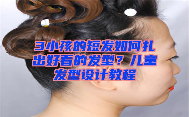 3小孩的短发如何扎出好看的发型？儿童发型设计教程