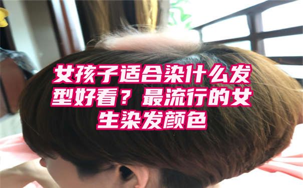 女孩子适合染什么发型好看？最流行的女生染发颜色