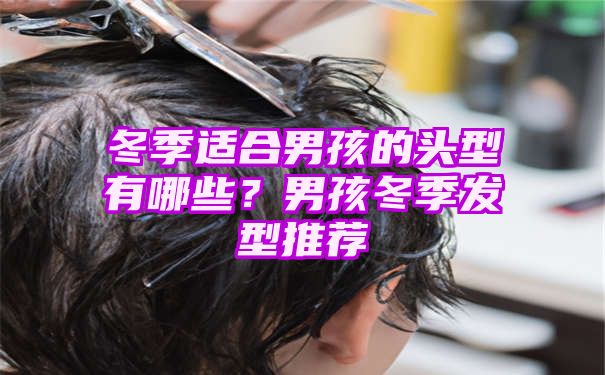 冬季适合男孩的头型有哪些？男孩冬季发型推荐