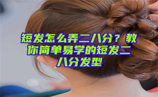 短发怎么弄二八分？教你简单易学的短发二八分发型