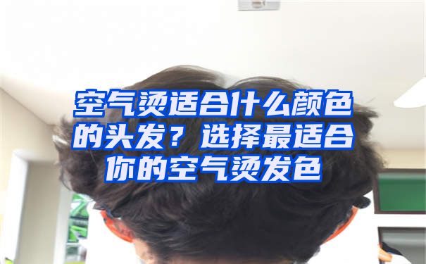 空气烫适合什么颜色的头发？选择最适合你的空气烫发色