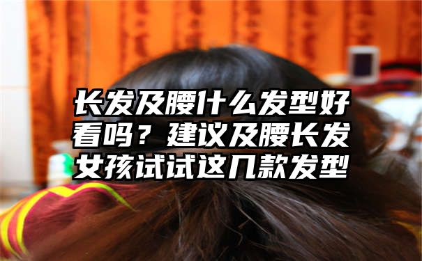 长发及腰什么发型好看吗？建议及腰长发女孩试试这几款发型