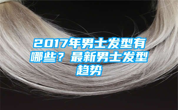 2017年男士发型有哪些？最新男士发型趋势