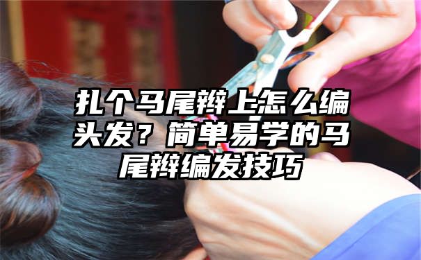 扎个马尾辫上怎么编头发？简单易学的马尾辫编发技巧