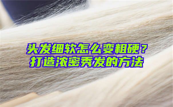 头发细软怎么变粗硬？打造浓密秀发的方法