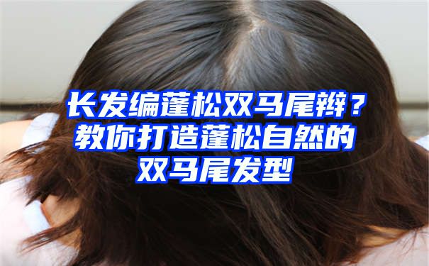 长发编蓬松双马尾辫？教你打造蓬松自然的双马尾发型