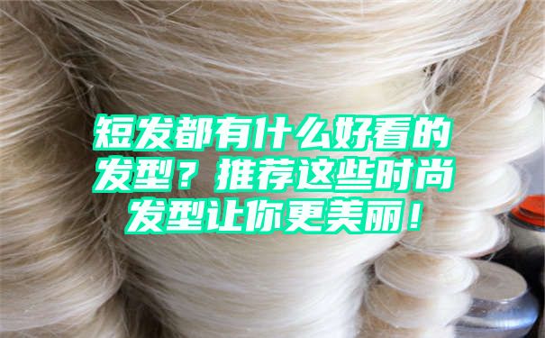 短发都有什么好看的发型？推荐这些时尚发型让你更美丽！