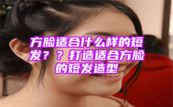 方脸适合什么样的短发？？打造适合方脸的短发造型