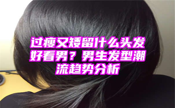 过瘦又矮留什么头发好看男？男生发型潮流趋势分析