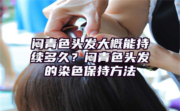 闷青色头发大概能持续多久？闷青色头发的染色保持方法