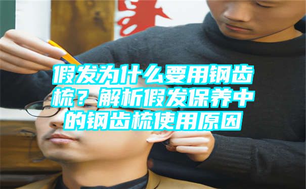 假发为什么要用钢齿梳？解析假发保养中的钢齿梳使用原因