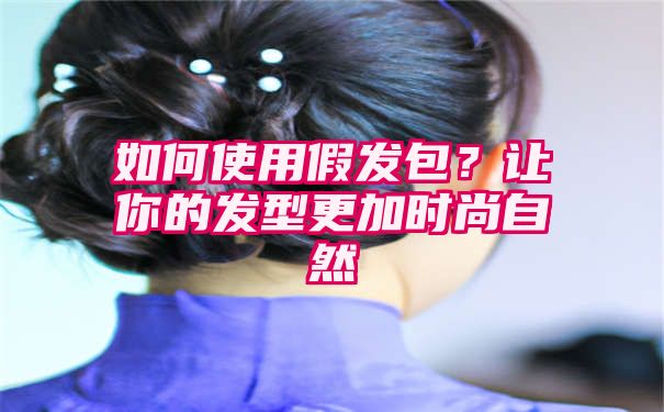 如何使用假发包？让你的发型更加时尚自然