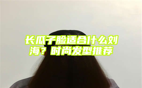 长瓜子脸适合什么刘海？时尚发型推荐