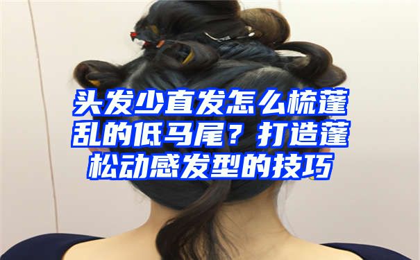 头发少直发怎么梳蓬乱的低马尾？打造蓬松动感发型的技巧