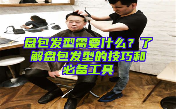 盘包发型需要什么？了解盘包发型的技巧和必备工具