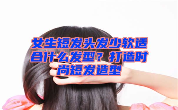 女生短发头发少软适合什么发型？打造时尚短发造型