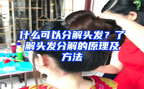 什么可以分解头发？了解头发分解的原理及方法