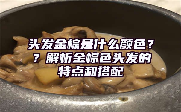 头发金棕是什么颜色？？解析金棕色头发的特点和搭配