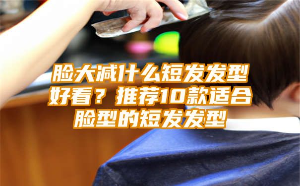 脸大减什么短发发型好看？推荐10款适合脸型的短发发型