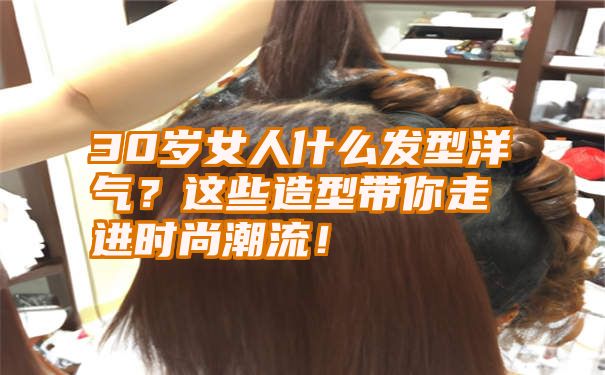 30岁女人什么发型洋气？这些造型带你走进时尚潮流！