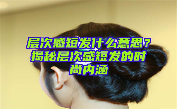 层次感短发什么意思？揭秘层次感短发的时尚内涵