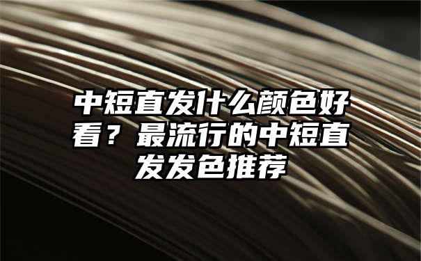 中短直发什么颜色好看？最流行的中短直发发色推荐