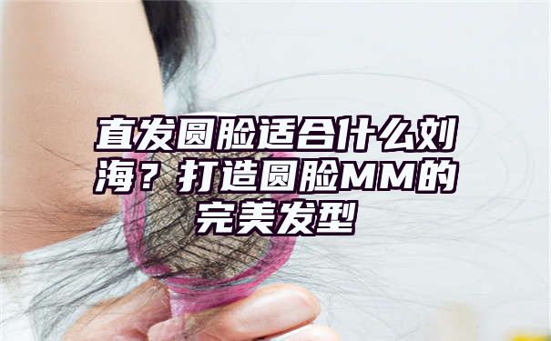 直发圆脸适合什么刘海？打造圆脸MM的完美发型