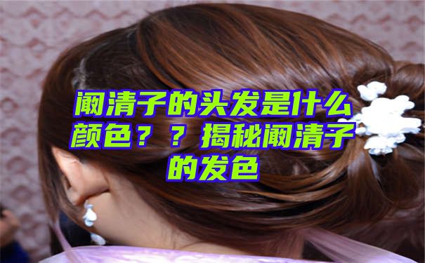 阚清子的头发是什么颜色？？揭秘阚清子的发色