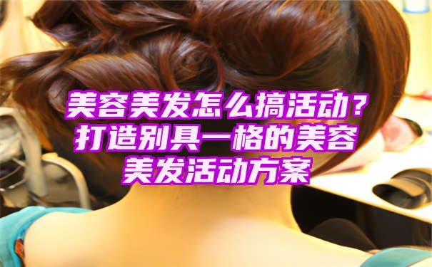 美容美发怎么搞活动？打造别具一格的美容美发活动方案